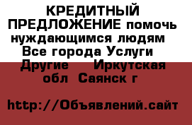 КРЕДИТНЫЙ ПРЕДЛОЖЕНИЕ помочь нуждающимся людям - Все города Услуги » Другие   . Иркутская обл.,Саянск г.